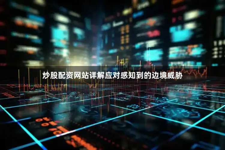 炒股配资网站详解应对感知到的边境威胁