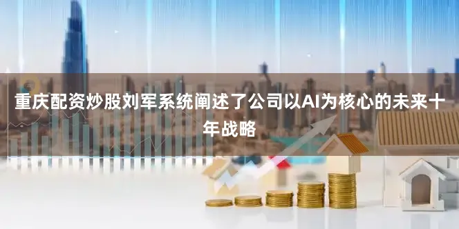 重庆配资炒股刘军系统阐述了公司以AI为核心的未来十年战略