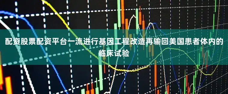 配资股票配资平台一流进行基因工程改造再输回美国患者体内的临床试验