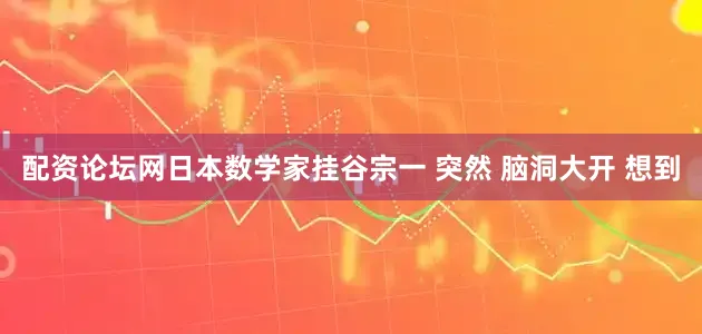 配资论坛网日本数学家挂谷宗一 突然 脑洞大开 想到