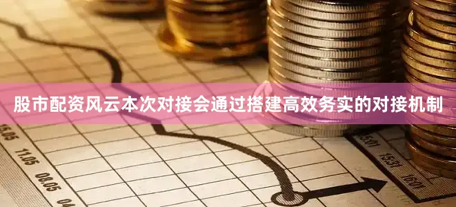股市配资风云本次对接会通过搭建高效务实的对接机制