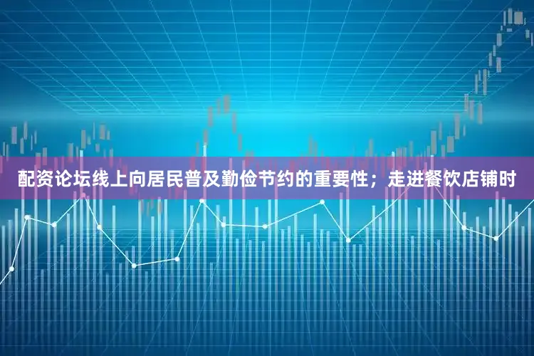 配资论坛线上向居民普及勤俭节约的重要性；走进餐饮店铺时