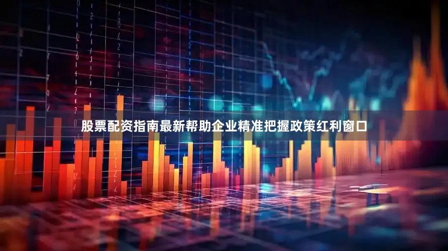 股票配资指南最新帮助企业精准把握政策红利窗口