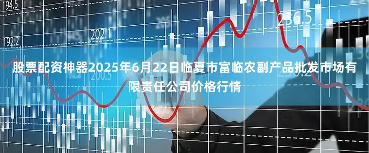股票配资神器2025年6月22日临夏市富临农副产品批发市场有限责任公司价格行情