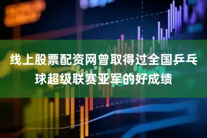 线上股票配资网曾取得过全国乒乓球超级联赛亚军的好成绩