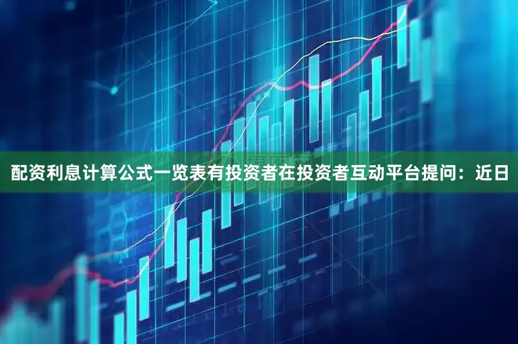 配资利息计算公式一览表有投资者在投资者互动平台提问：近日