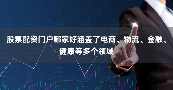 股票配资门户哪家好涵盖了电商、物流、金融、健康等多个领域