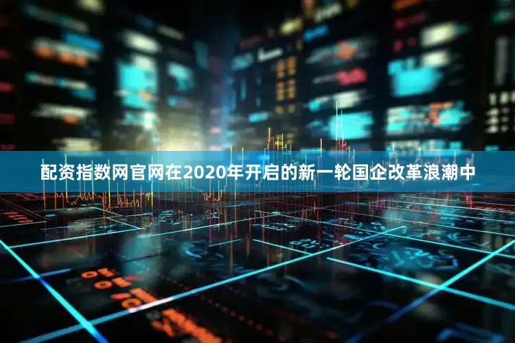配资指数网官网在2020年开启的新一轮国企改革浪潮中