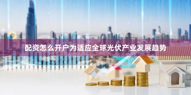 配资怎么开户为适应全球光伏产业发展趋势