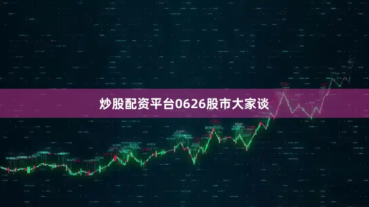 炒股配资平台0626股市大家谈