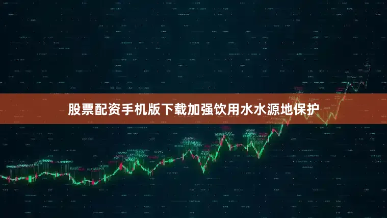 股票配资手机版下载加强饮用水水源地保护