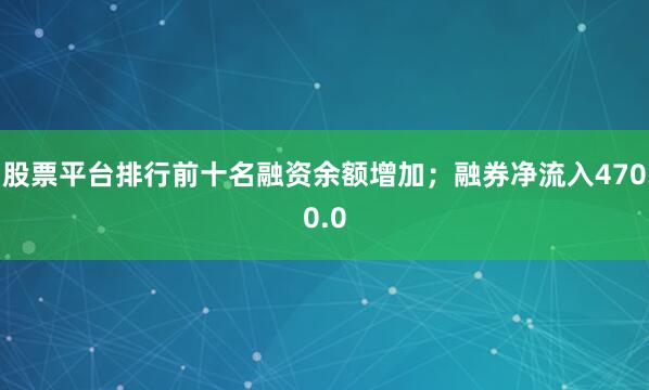 股票平台排行前十名融资余额增加；融券净流入4700.0