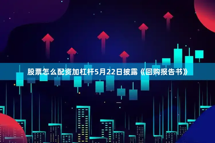 股票怎么配资加杠杆5月22日披露《回购报告书》