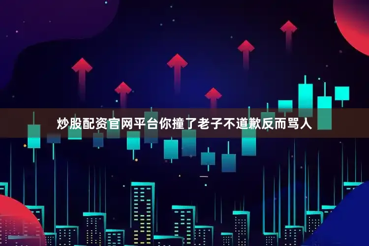 炒股配资官网平台你撞了老子不道歉反而骂人