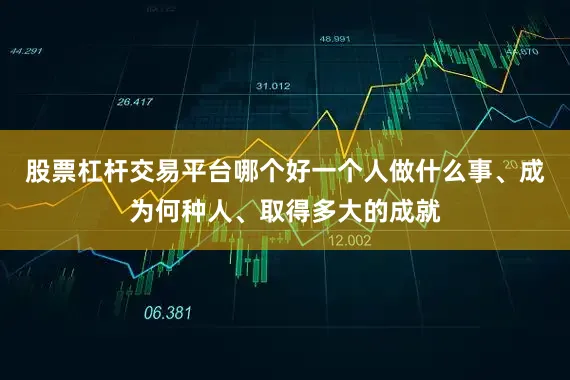 股票杠杆交易平台哪个好一个人做什么事、成为何种人、取得多大的成就