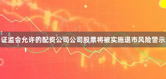 证监会允许的配资公司公司股票将被实施退市风险警示