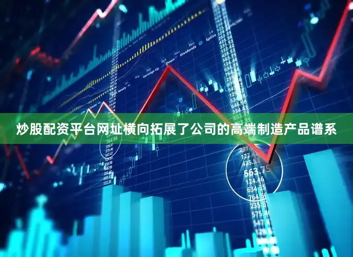 炒股配资平台网址横向拓展了公司的高端制造产品谱系