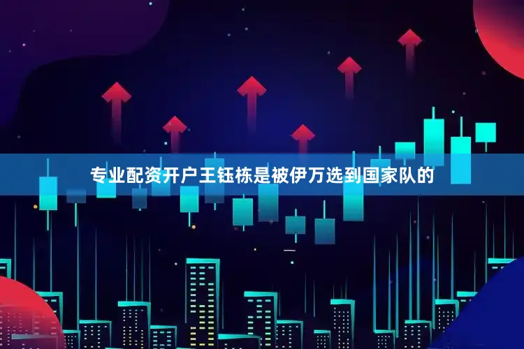 专业配资开户　　王钰栋是被伊万选到国家队的