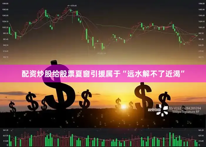 配资炒股给股票夏窗引援属于“远水解不了近渴”