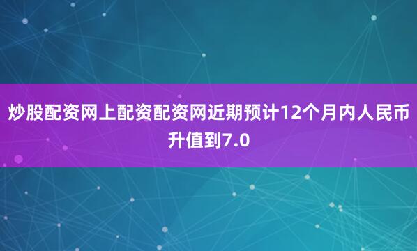 炒股配资网上配资配资网近期预计12个月内人民币升值到7.0