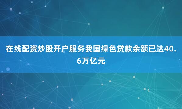 在线配资炒股开户服务我国绿色贷款余额已达40.6万亿元