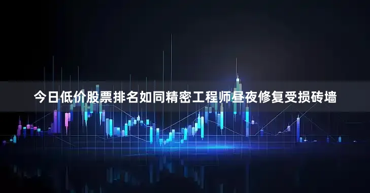 今日低价股票排名如同精密工程师昼夜修复受损砖墙