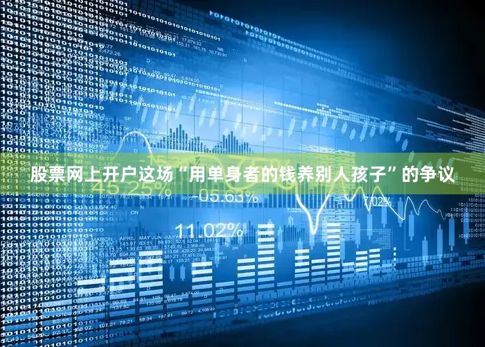股票网上开户这场“用单身者的钱养别人孩子”的争议