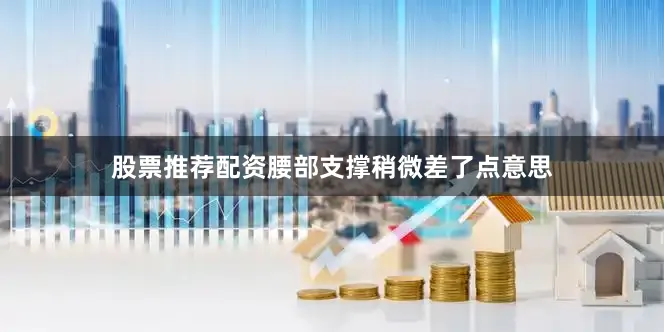 股票推荐配资腰部支撑稍微差了点意思