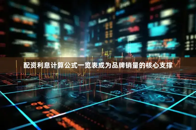 配资利息计算公式一览表成为品牌销量的核心支撑