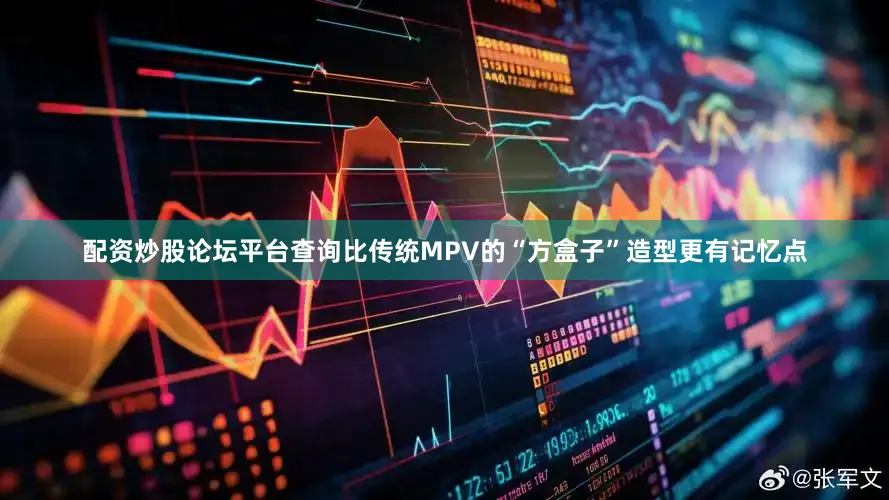 配资炒股论坛平台查询比传统MPV的“方盒子”造型更有记忆点