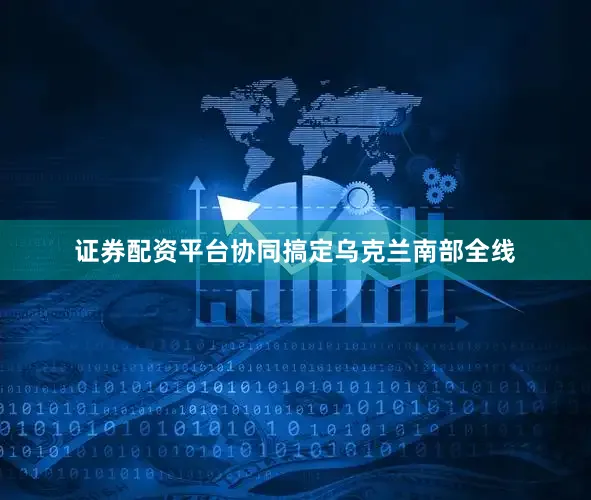 证券配资平台协同搞定乌克兰南部全线
