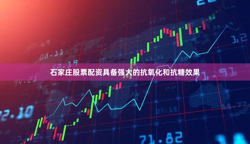 石家庄股票配资具备强大的抗氧化和抗糖效果