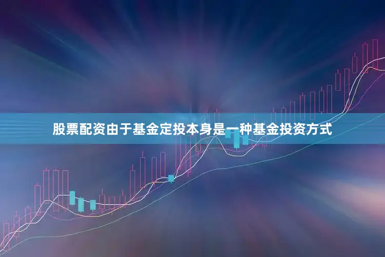 股票配资由于基金定投本身是一种基金投资方式