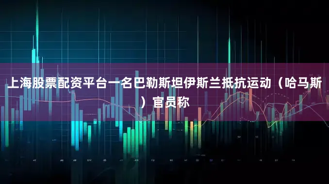 上海股票配资平台一名巴勒斯坦伊斯兰抵抗运动（哈马斯）官员称