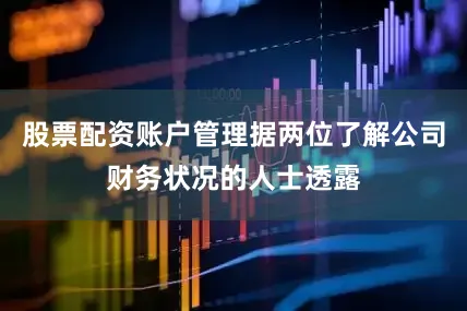 股票配资账户管理据两位了解公司财务状况的人士透露