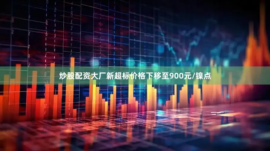 炒股配资大厂新超标价格下移至900元/镍点