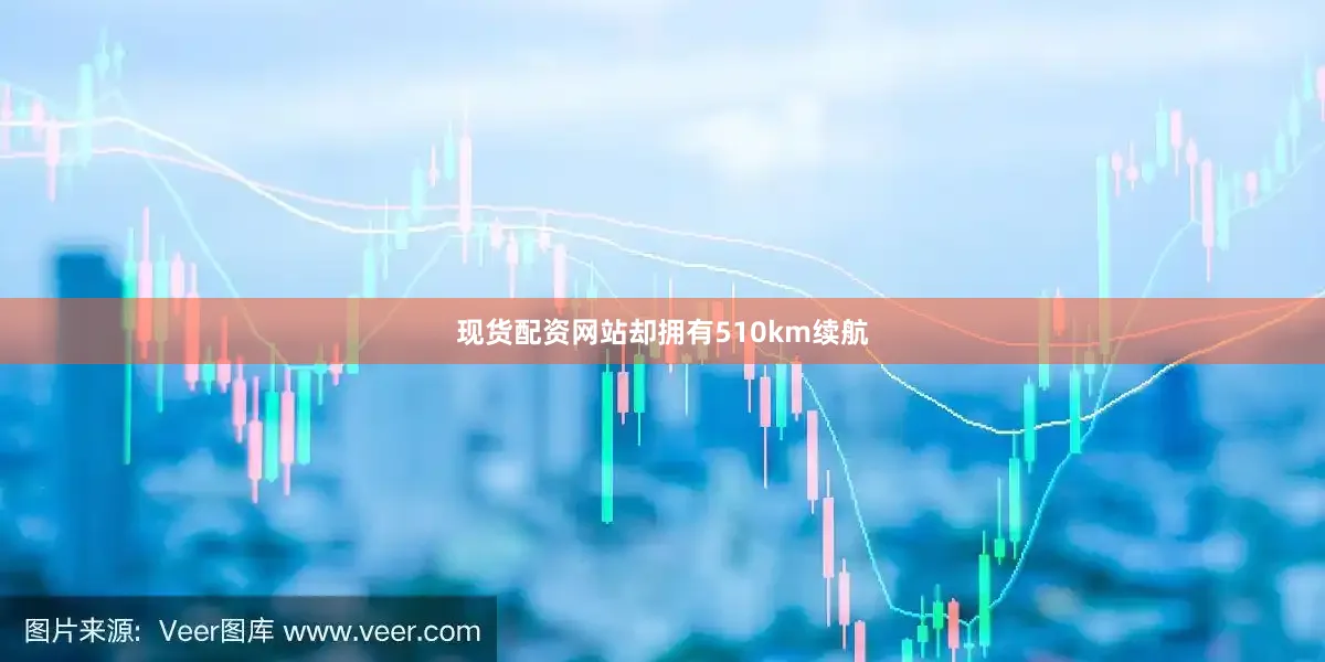 现货配资网站却拥有510km续航