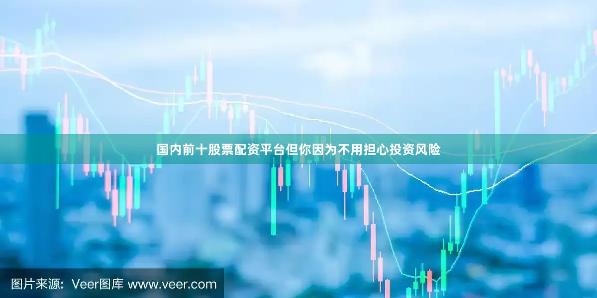 国内前十股票配资平台但你因为不用担心投资风险