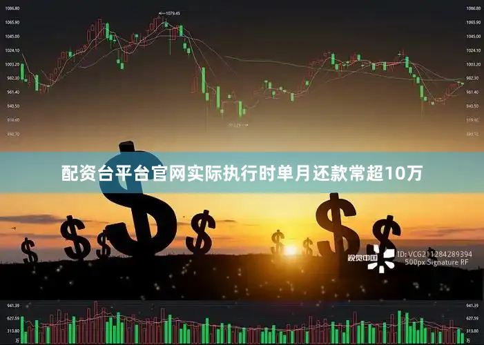 配资台平台官网实际执行时单月还款常超10万