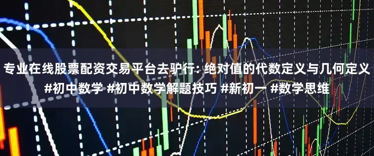 专业在线股票配资交易平台去驴行: 绝对值的代数定义与几何定义#初中数学 #初中数学解题技巧 #新初一 #数学思维