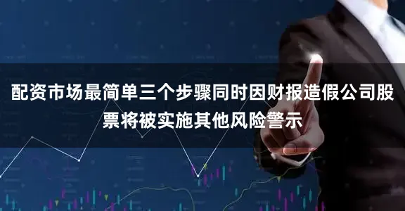 配资市场最简单三个步骤同时因财报造假公司股票将被实施其他风险警示