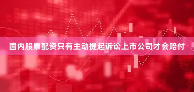 国内股票配资只有主动提起诉讼上市公司才会赔付