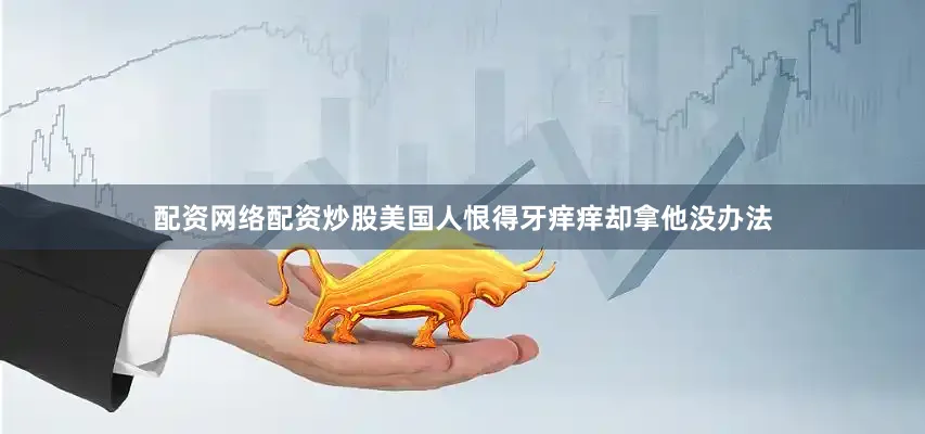 配资网络配资炒股美国人恨得牙痒痒却拿他没办法