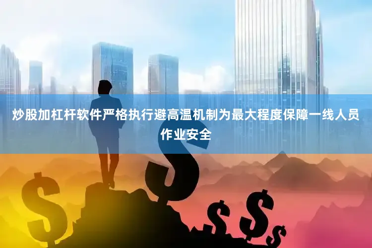 炒股加杠杆软件严格执行避高温机制为最大程度保障一线人员作业安全