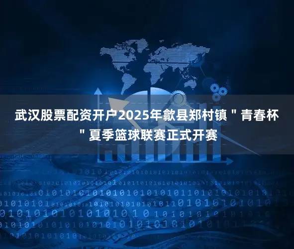 武汉股票配资开户2025年歙县郑村镇＂青春杯＂夏季篮球联赛正式开赛