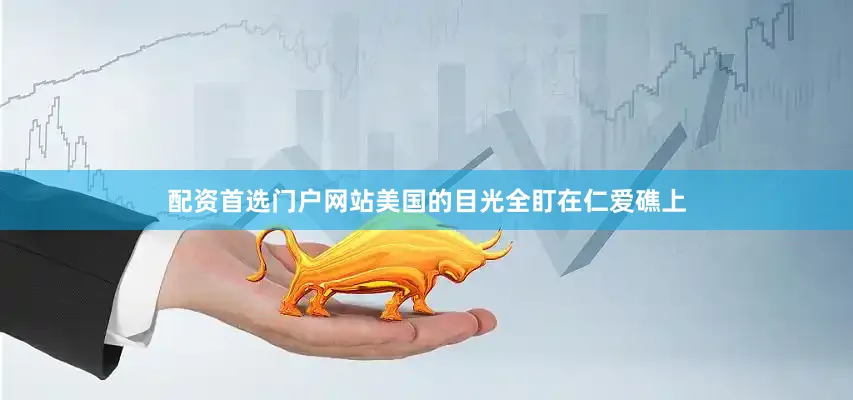 配资首选门户网站美国的目光全盯在仁爱礁上