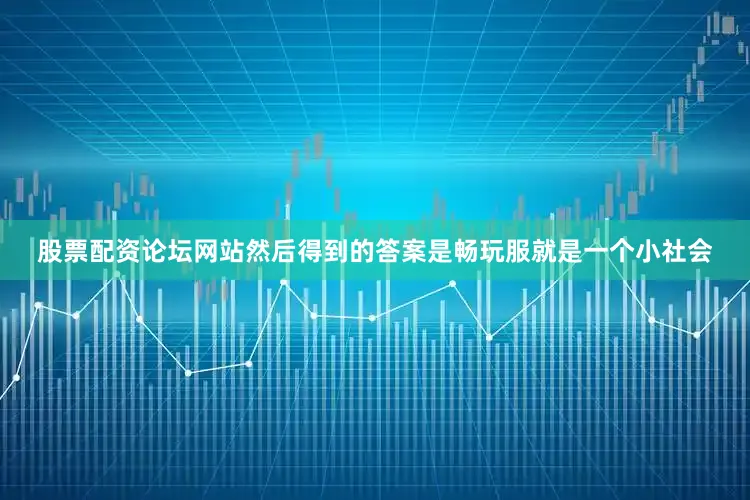 股票配资论坛网站然后得到的答案是畅玩服就是一个小社会