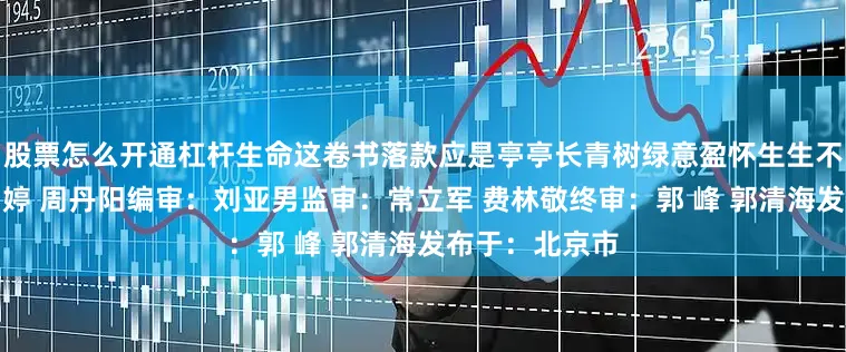 股票怎么开通杠杆生命这卷书落款应是亭亭长青树绿意盈怀生生不息编辑：潘玥婷 周丹阳编审：刘亚男监审：常立军 费林敬终审：郭 峰 郭清海发布于：北京市
