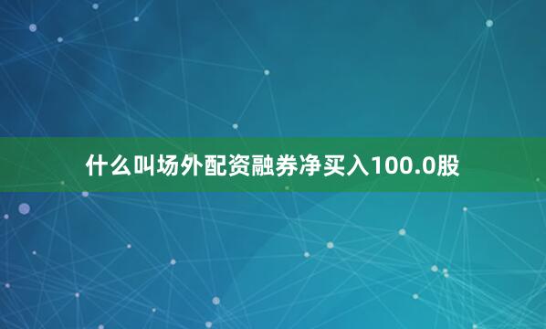 什么叫场外配资融券净买入100.0股
