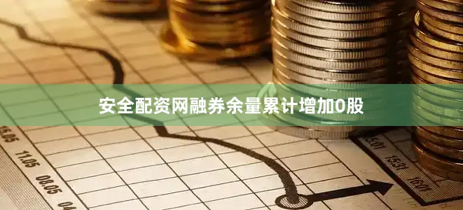 安全配资网融券余量累计增加0股